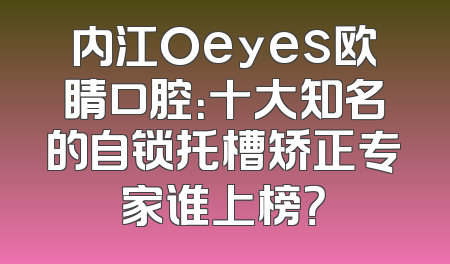 内江Oeyes欧睛口腔：十大知名的自锁托槽矫正专家谁上榜？