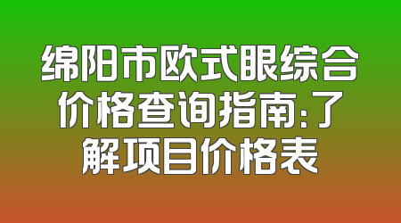 绵阳市欧式眼综合价格查询指南：了解项目价格表