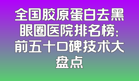 全国胶原蛋白去黑眼圈医院排名榜：前五十口碑技术大盘点