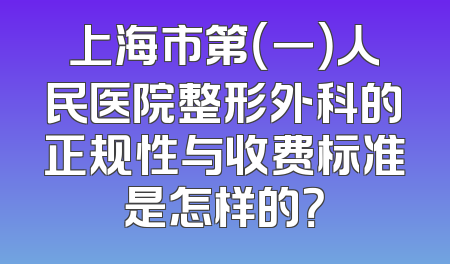 上海市第（一）人民医院整形外科的正规性与收费标准是怎样的？