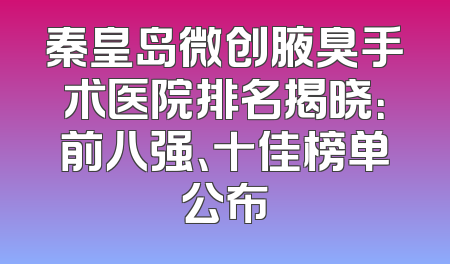 秦皇岛微创腋臭手术医院排名揭晓：前八强、十佳榜单公布