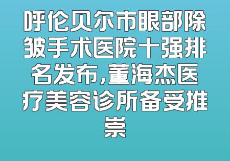 呼伦贝尔市眼部除皱手术医院十强排名发布，董海杰医疗美容诊所备受推崇