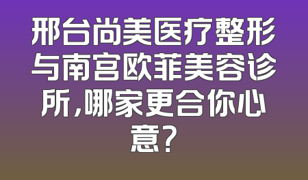 邢台尚美医疗整形与南宫欧菲美容诊所，哪家更合你心意？