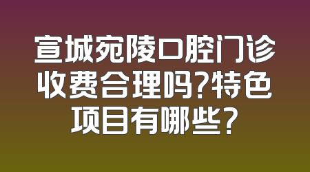 宣城宛陵口腔门诊收费合理吗？特色项目有哪些？