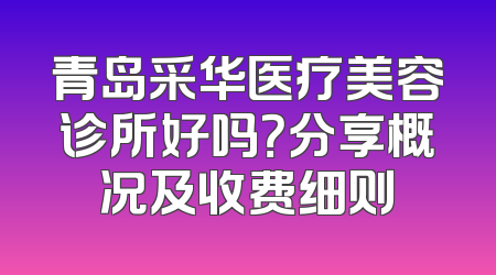 青岛采华医疗美容诊所好吗？分享概况及收费细则