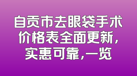 自贡市去眼袋手术价格表全面更新，实惠可靠，一览