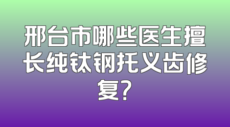 邢台市哪些医生擅长纯钛钢托义齿修复？