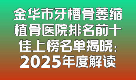 金华市牙槽骨萎缩植骨医院排名前十佳上榜名单揭晓：2025年度解读
