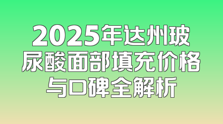 2025年达州玻尿酸面部填充价格与口碑全解析