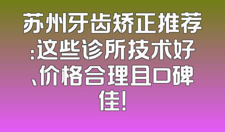 苏州牙齿矫正推荐：这些诊所技术好、价格合理且口碑佳！