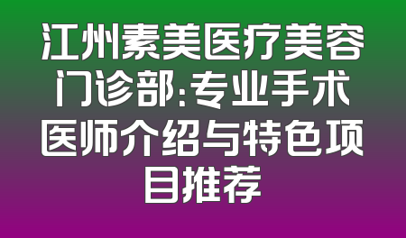 江州素美医疗美容门诊部：专业手术医师介绍与特色项目推荐