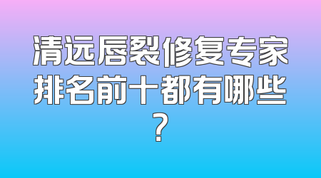 清远唇裂修复专家排名前十都有哪些？