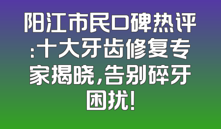 阳江市民口碑热评：十大牙齿修复专家揭晓，告别碎牙困扰！