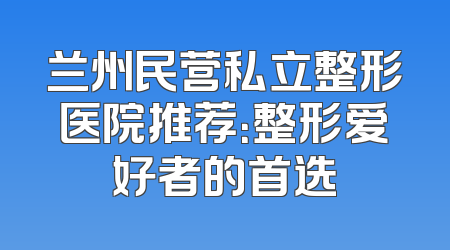 兰州民营私立整形医院推荐：整形爱好者的首选