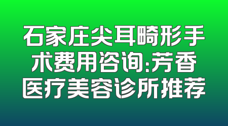 石家庄尖耳畸形手术费用咨询：芳香医疗美容诊所推荐