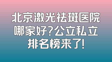 北京激光祛斑医院哪家好？公立私立排名榜来了！