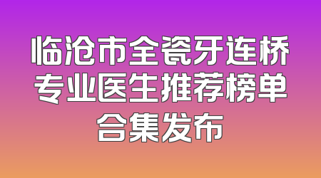 临沧市全瓷牙连桥专业医生推荐榜单合集发布