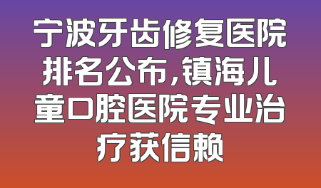 宁波牙齿修复医院排名公布，镇海儿童口腔医院专业治疗获信赖