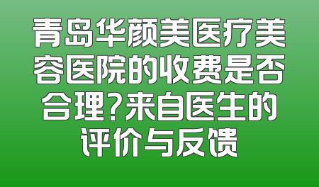 青岛华颜美医疗美容医院的收费是否合理？来自医生的评价与反馈