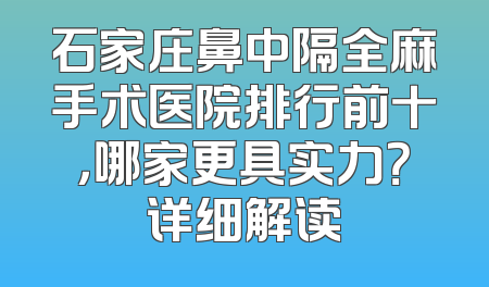 石家庄鼻中隔全麻手术医院排行前十，哪家更具实力？详细解读