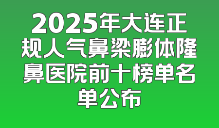 2025年大连正规人气鼻梁膨体隆鼻医院前十榜单名单公布