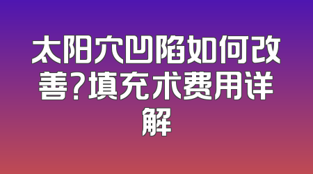 太阳穴凹陷如何改善？填充术费用详解