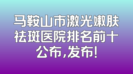 马鞍山市激光嫩肤祛斑医院排名前十公布，发布！