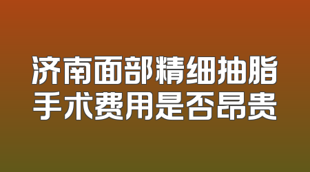济南面部精细抽脂手术费用是否昂贵