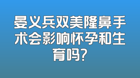 晏义兵双美隆鼻手术会影响怀孕和生育吗？
