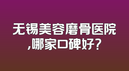 无锡美容磨骨医院，哪家口碑好？