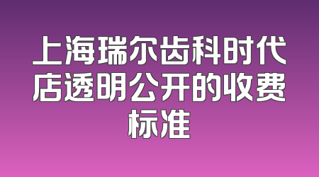 上海瑞尔齿科时代店透明公开的收费标准