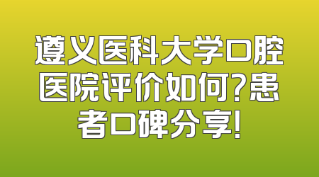 遵义医科大学口腔医院评价如何？患者口碑分享！