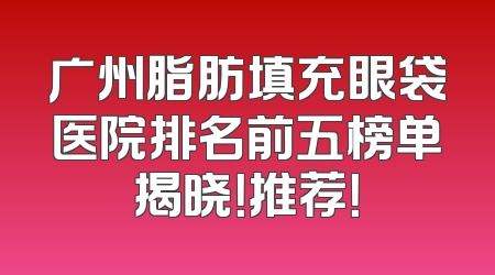 广州脂肪填充眼袋医院排名前五榜单揭晓！推荐！