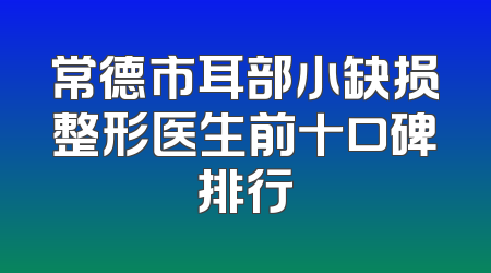 常德市耳部小缺损整形医生前十口碑排行