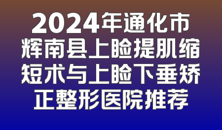 2024年通化市辉南县上睑提肌缩短术与上睑下垂矫正整形医院推荐