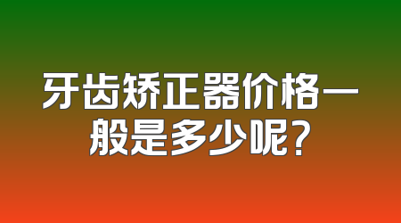 牙齿矫正器价格一般是多少呢？