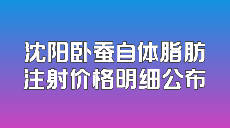 沈阳卧蚕自体脂肪注射价格明细公布