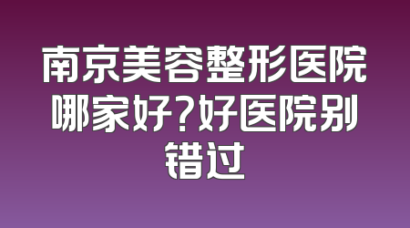 南京美容整形医院哪家好？好医院别错过