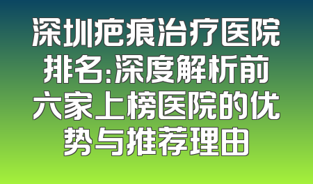 深圳疤痕治疗医院排名：深度解析前六家上榜医院的优势与推荐理由