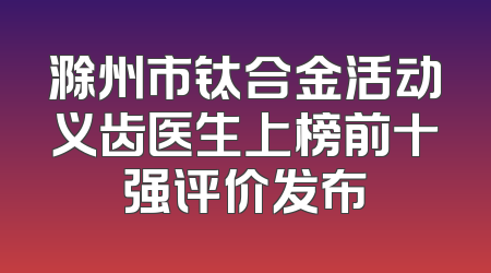 滁州市钛合金活动义齿医生上榜前十强评价发布