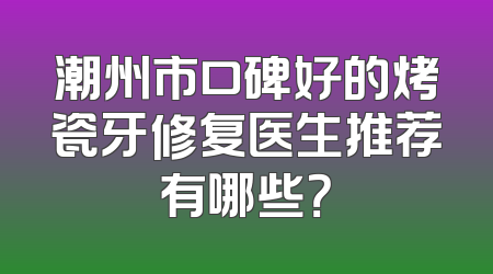 潮州市口碑好的烤瓷牙修复医生推荐有哪些？