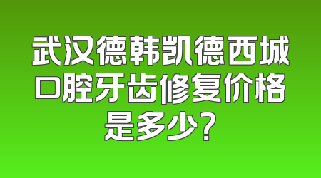武汉德韩凯德西城口腔牙齿修复价格是多少？