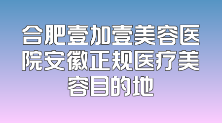 合肥壹加壹美容医院安徽正规医疗美容目的地