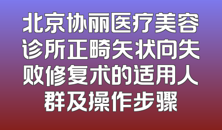 北京协丽医疗美容诊所正畸矢状向失败修复术的适用人群及操作步骤
