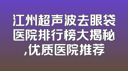 江州超声波去眼袋医院排行榜大揭秘，优质医院推荐