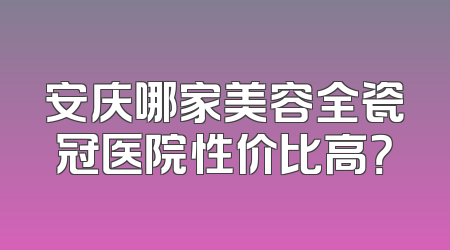 安庆哪家美容全瓷冠医院性价比高？