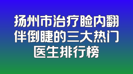 扬州市治疗睑内翻伴倒睫的三大热门医生排行榜