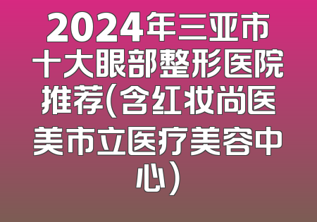 2024年三亚市十大眼部整形医院推荐（含红妆尚医美市立医疗美容中心）