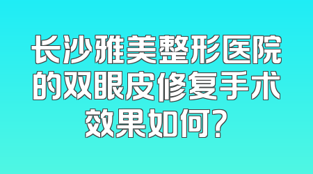 长沙雅美整形医院的双眼皮修复手术效果如何？