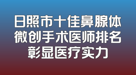 日照市十佳鼻腺体微创手术医师排名彰显医疗实力